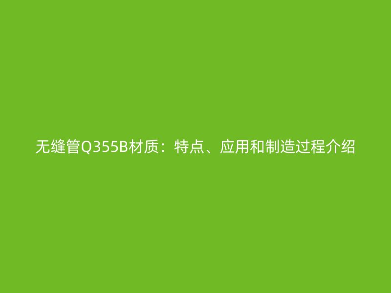 無縫管Q355B材質：特點、應用和制造過程介紹