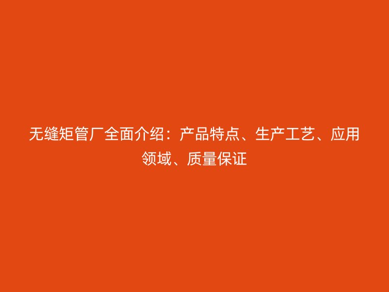 無縫矩管廠全面介紹：產(chǎn)品特點、生產(chǎn)工藝、應(yīng)用領(lǐng)域、質(zhì)量保證