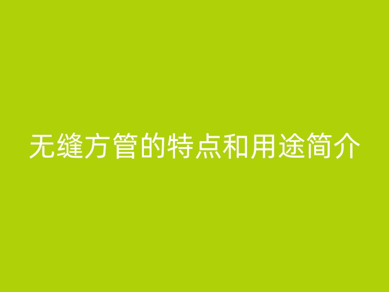 無縫方管的特點和用途簡介