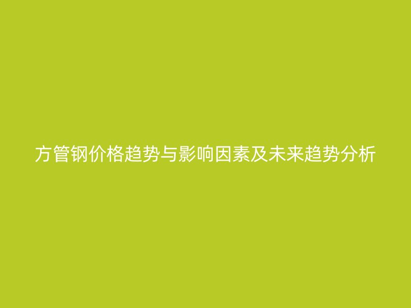 方管鋼價格趨勢與影響因素及未來趨勢分析