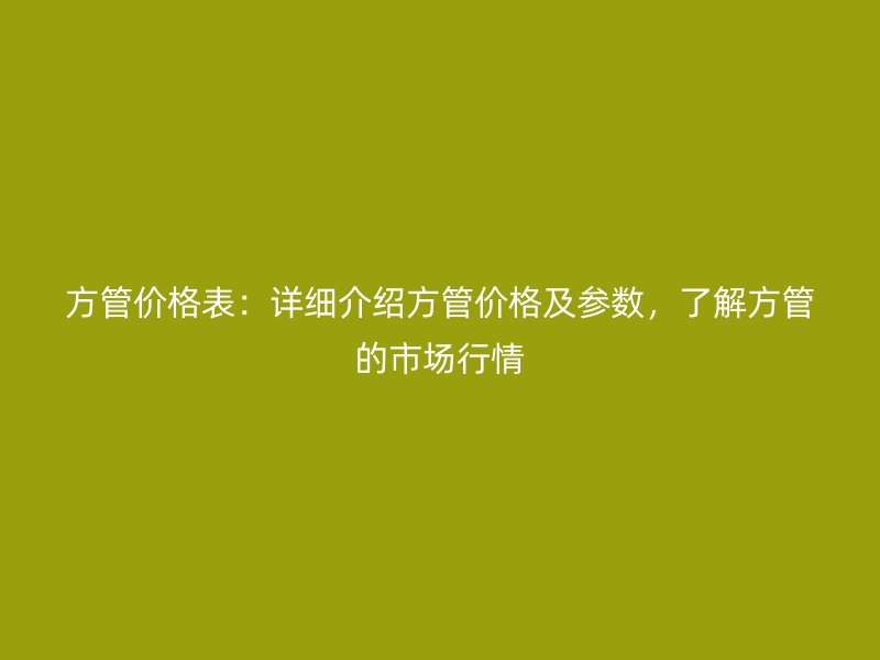 方管價格表：詳細介紹方管價格及參數，了解方管的市場行情