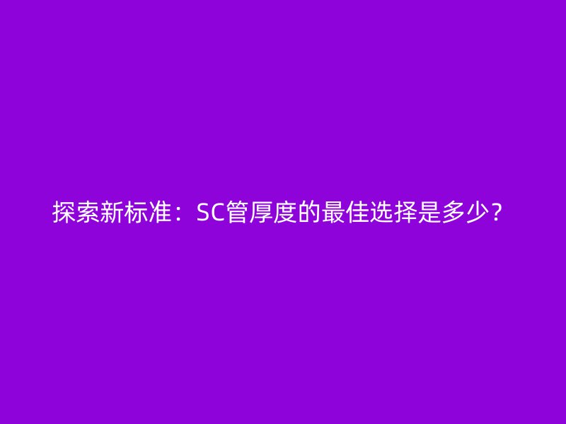 探索新標準：SC管厚度的最佳選擇是多少？