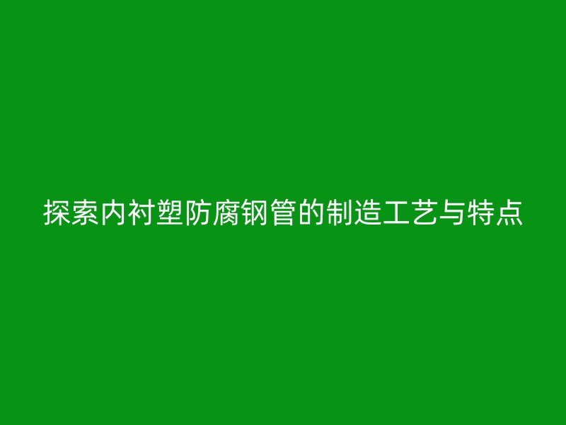 探索內襯塑防腐鋼管的制造工藝與特點