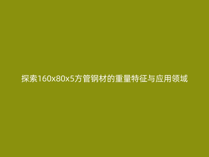 探索160x80x5方管鋼材的重量特征與應用領域