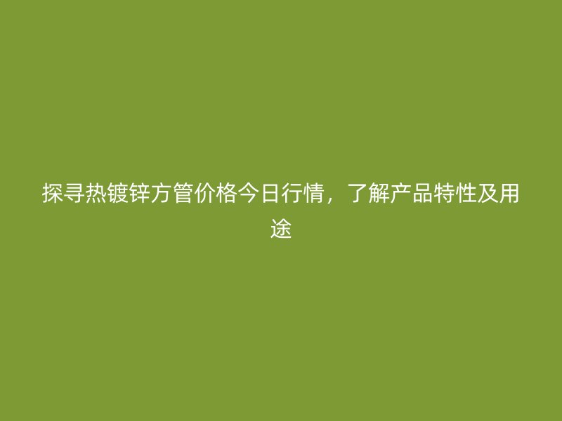 探尋熱鍍鋅方管價格今日行情，了解產品特性及用途