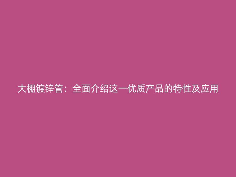 大棚鍍鋅管：全面介紹這一優質產品的特性及應用
