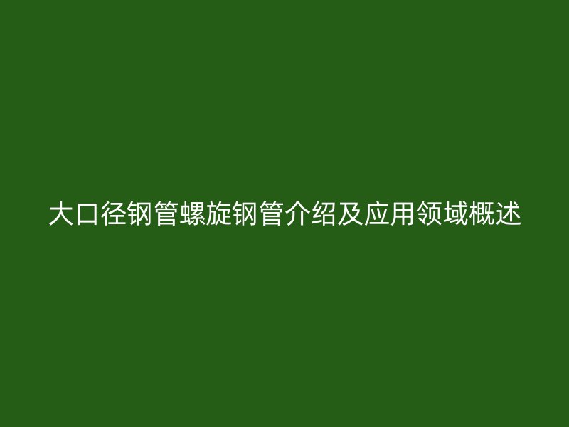 大口徑鋼管螺旋鋼管介紹及應用領域概述