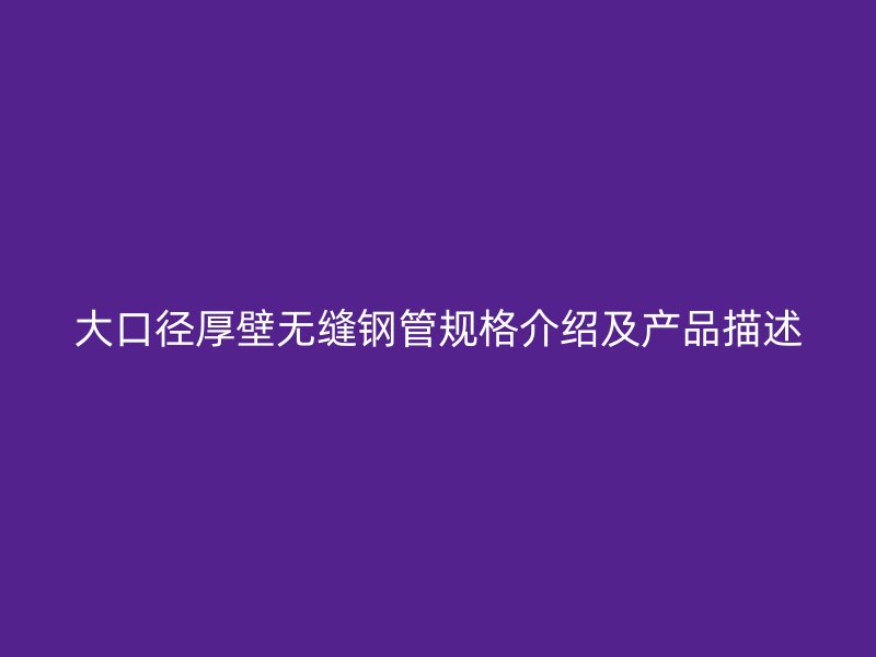 大口徑厚壁無縫鋼管規格介紹及產品描述