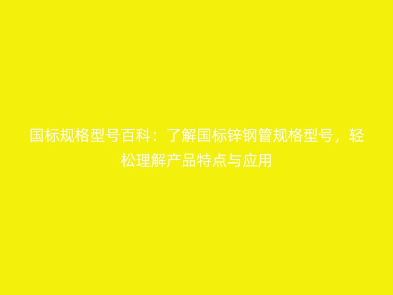 國標規格型號百科：了解國標鋅鋼管規格型號，輕松理解產品特點與應用