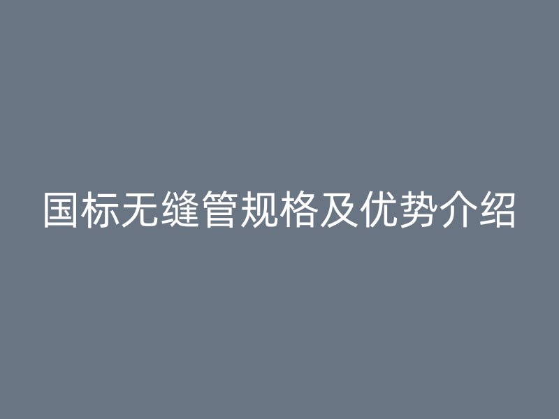 國標無縫管規格及優勢介紹