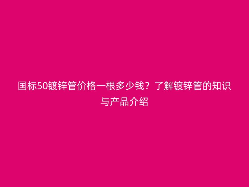 國(guó)標(biāo)50鍍鋅管價(jià)格一根多少錢(qián)？了解鍍鋅管的知識(shí)與產(chǎn)品介紹
