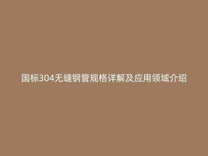 國標(biāo)304無縫鋼管規(guī)格詳解及應(yīng)用領(lǐng)域介紹