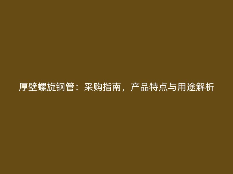 厚壁螺旋鋼管：采購指南，產品特點與用途解析