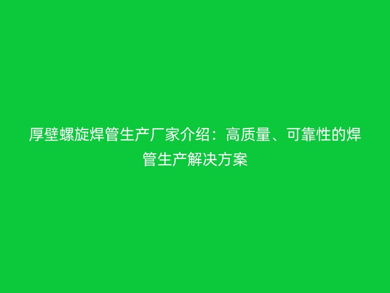 厚壁螺旋焊管生產廠家介紹：高質量、可靠性的焊管生產解決方案
