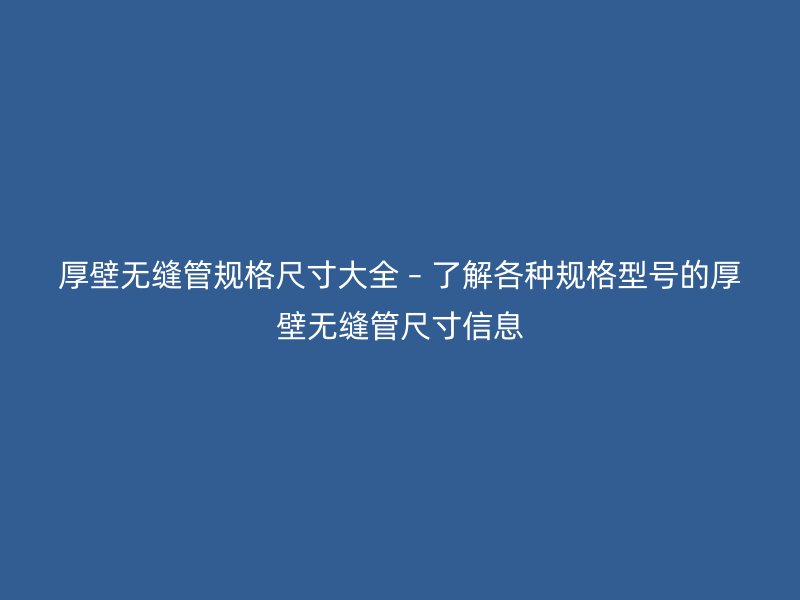 厚壁無縫管規格尺寸大全 – 了解各種規格型號的厚壁無縫管尺寸信息