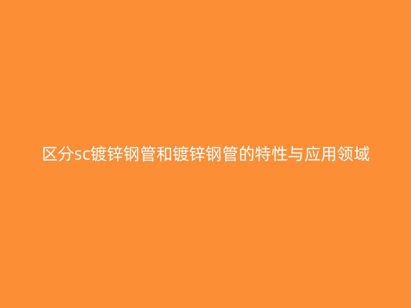 區分sc鍍鋅鋼管和鍍鋅鋼管的特性與應用領域