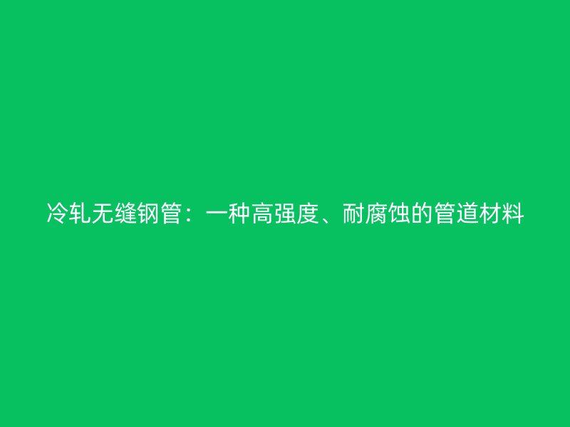 冷軋無縫鋼管：一種高強度、耐腐蝕的管道材料