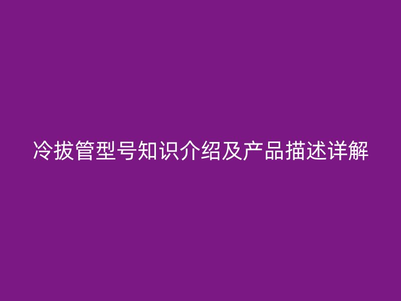 冷拔管型號知識介紹及產品描述詳解