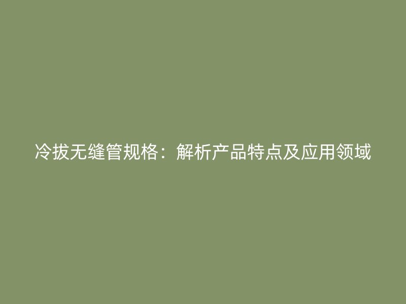 冷拔無縫管規(guī)格：解析產品特點及應用領域