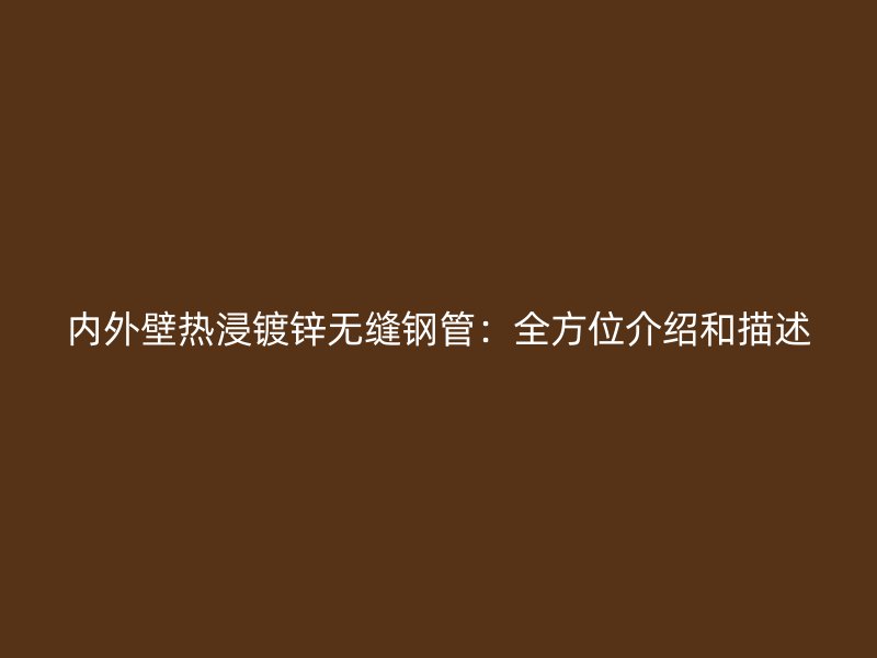 內外壁熱浸鍍鋅無縫鋼管：全方位介紹和描述