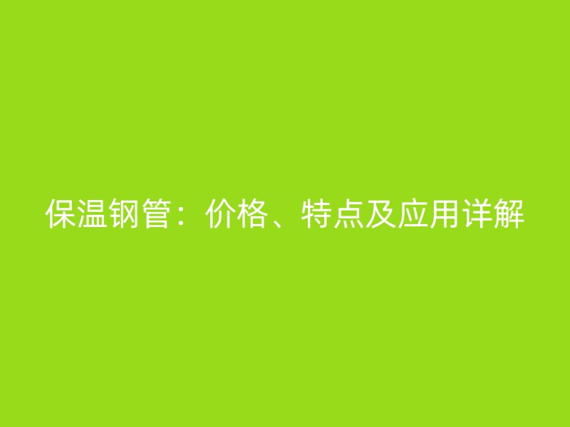 保溫鋼管：價格、特點及應用詳解