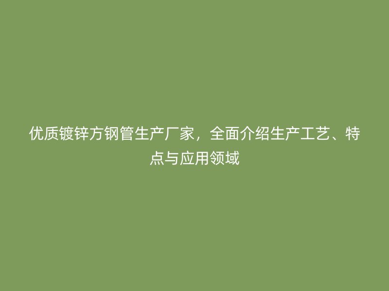 優質鍍鋅方鋼管生產廠家，全面介紹生產工藝、特點與應用領域