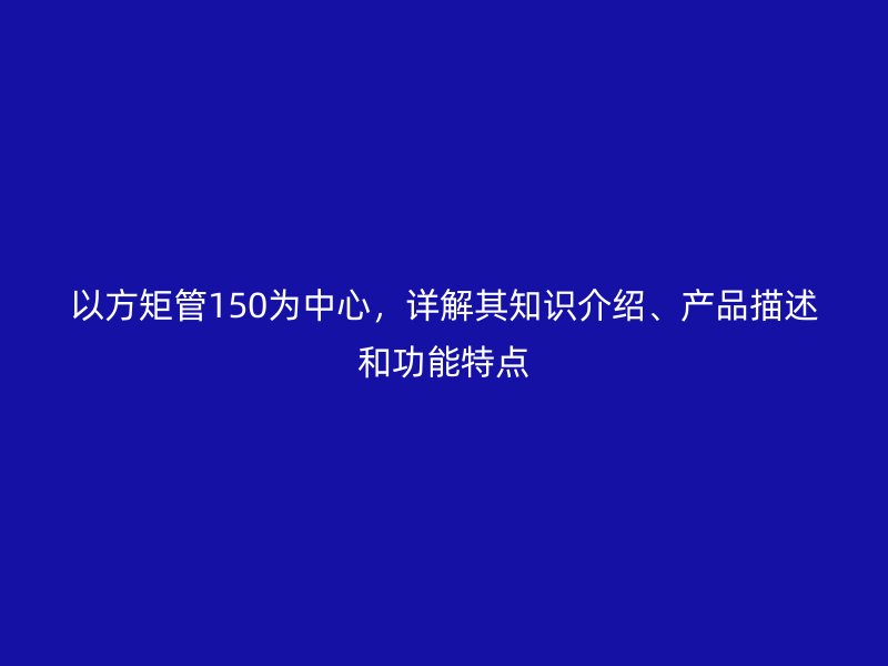 以方矩管150為中心，詳解其知識介紹、產品描述和功能特點