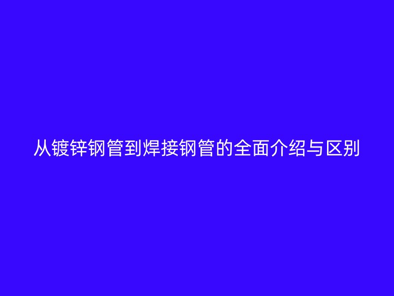 從鍍鋅鋼管到焊接鋼管的全面介紹與區別