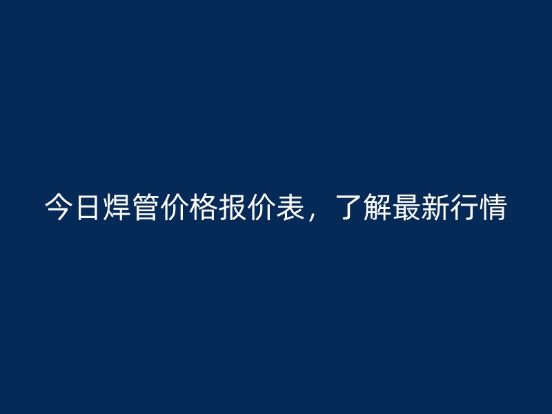 今日焊管價格報價表，了解最新行情