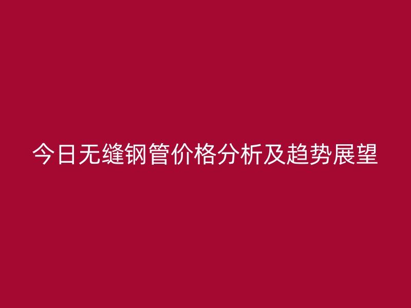 今日無縫鋼管價格分析及趨勢展望