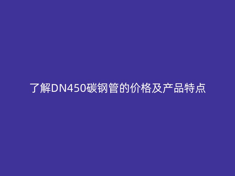 了解DN450碳鋼管的價格及產品特點
