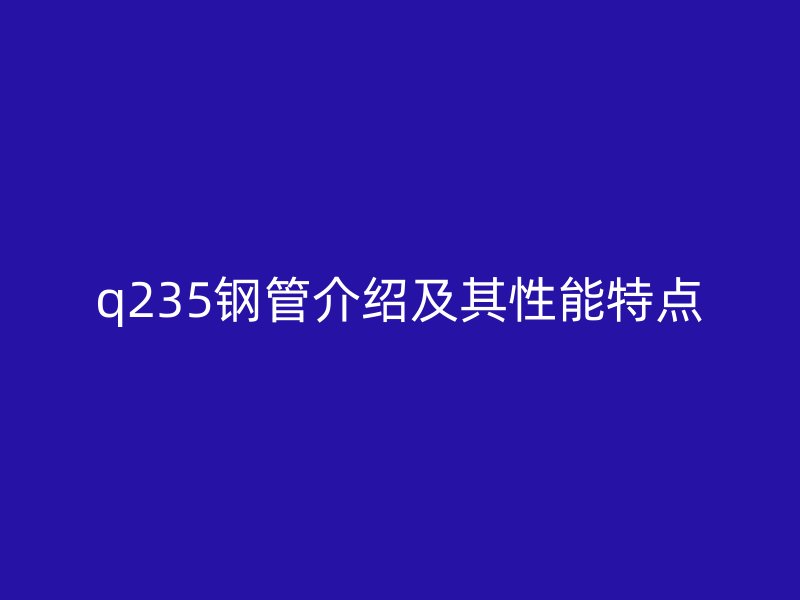q235鋼管介紹及其性能特點