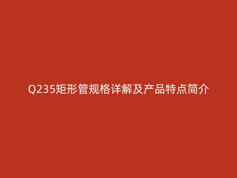 Q235矩形管規格詳解及產品特點簡介
