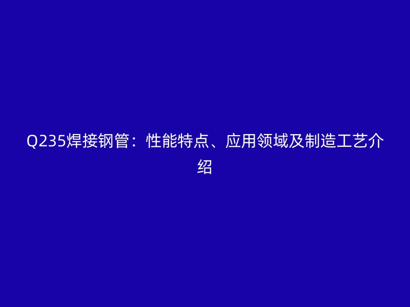 Q235焊接鋼管：性能特點、應(yīng)用領(lǐng)域及制造工藝介紹