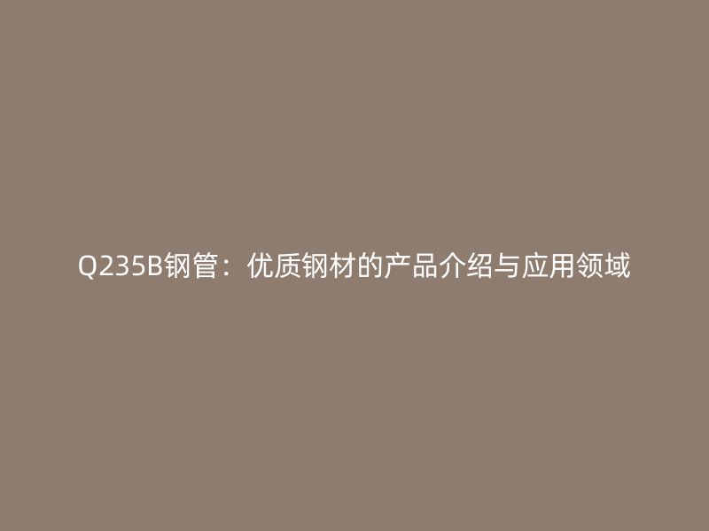 Q235B鋼管：優(yōu)質(zhì)鋼材的產(chǎn)品介紹與應(yīng)用領(lǐng)域