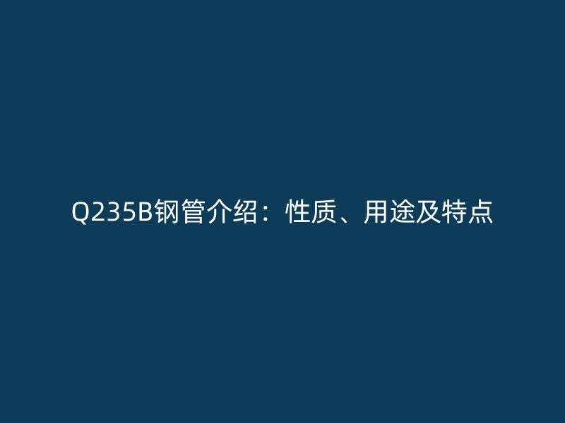 Q235B鋼管介紹：性質、用途及特點