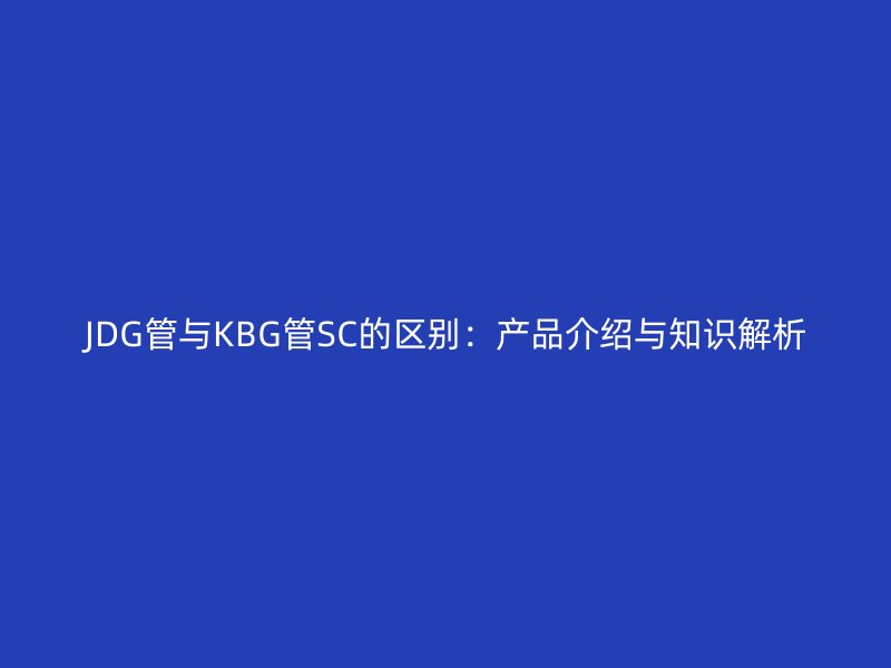 JDG管與KBG管SC的區別：產品介紹與知識解析