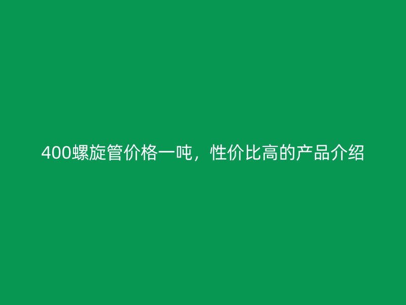 400螺旋管價(jià)格一噸，性價(jià)比高的產(chǎn)品介紹