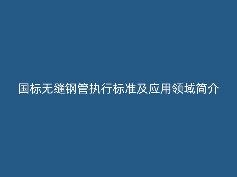 國標無縫鋼管執行標準及應用領域簡介