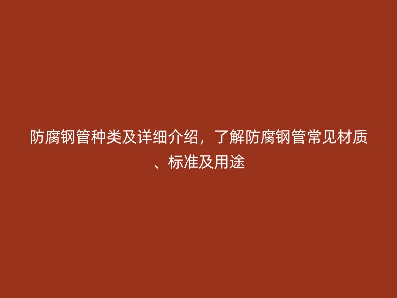 防腐鋼管種類及詳細(xì)介紹，了解防腐鋼管常見材質(zhì)、標(biāo)準(zhǔn)及用途
