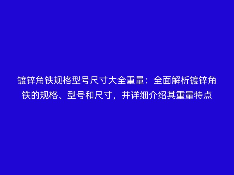 鍍鋅角鐵規格型號尺寸大全重量：全面解析鍍鋅角鐵的規格、型號和尺寸，并詳細介紹其重量特點