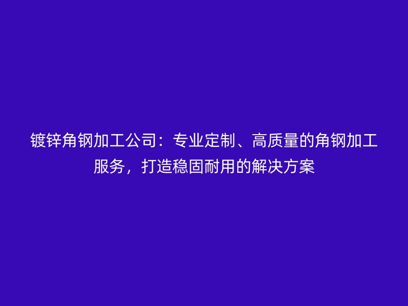 鍍鋅角鋼加工公司：專業定制、高質量的角鋼加工服務，打造穩固耐用的解決方案