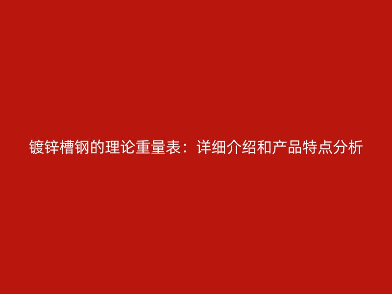 鍍鋅槽鋼的理論重量表:詳細介紹和產品特點分析