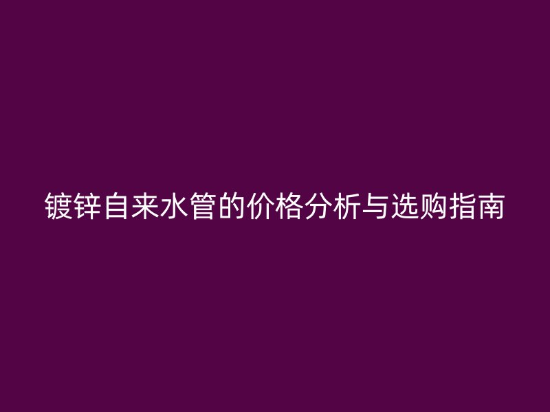 鍍鋅自來水管的價格分析與選購指南