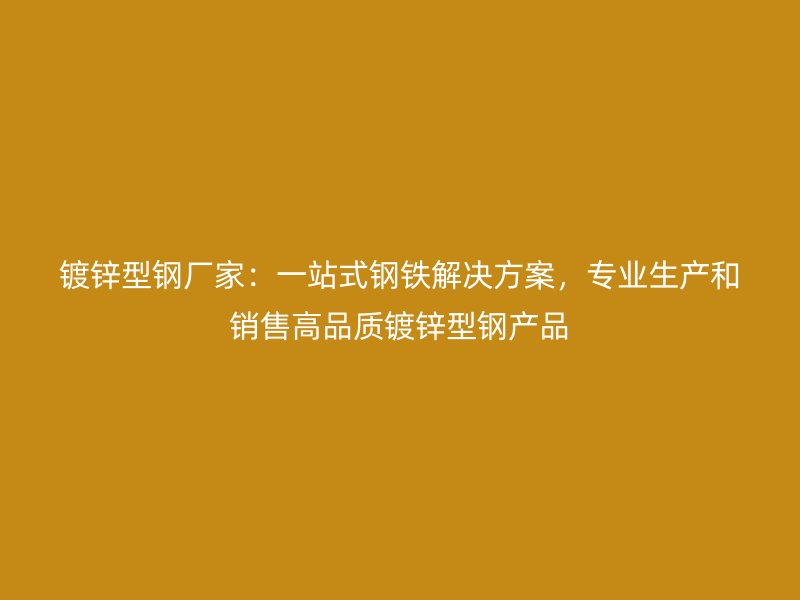 鍍鋅型鋼廠家：一站式鋼鐵解決方案，專業生產和銷售高品質鍍鋅型鋼產品