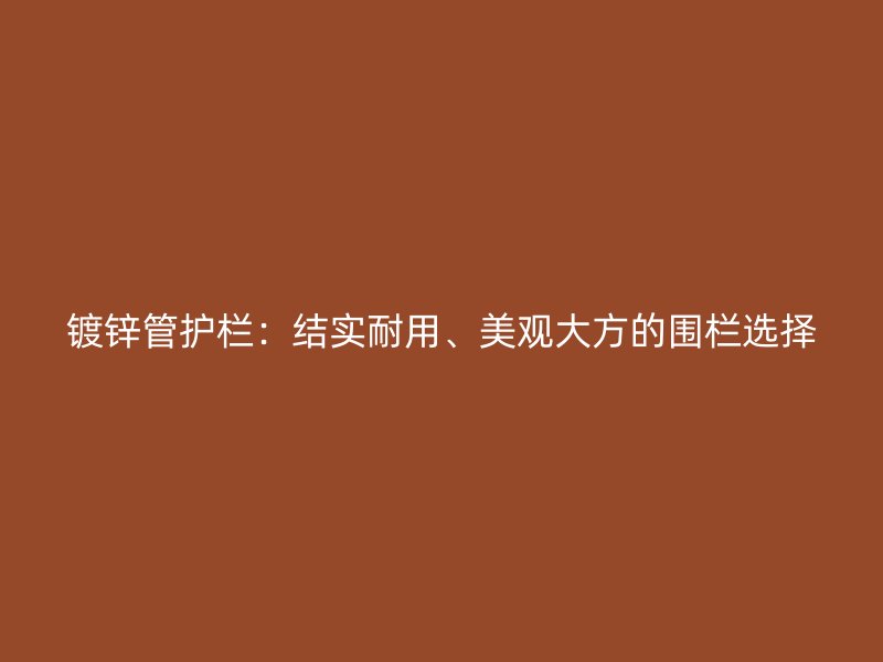 鍍鋅管護欄:結實耐用、美觀大方的圍欄選擇