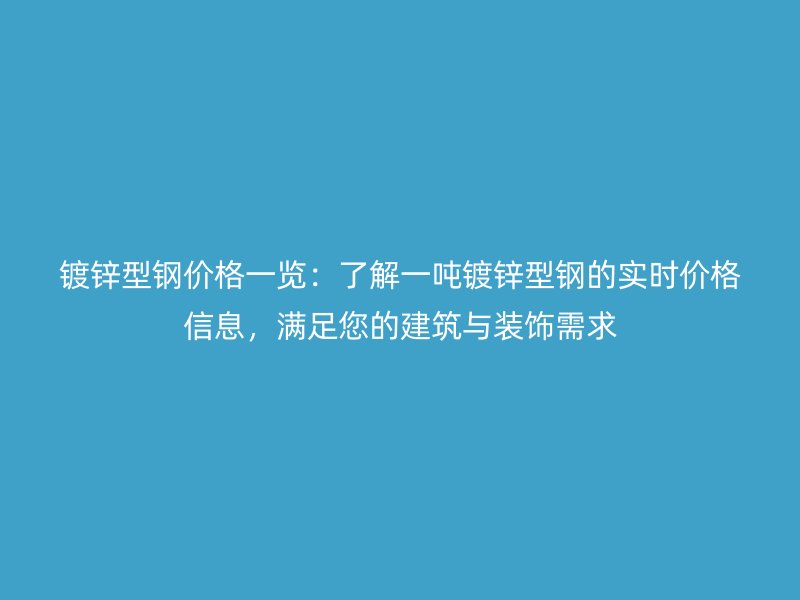 鍍鋅型鋼價格一覽：了解一噸鍍鋅型鋼的實時價格信息，滿足您的建筑與裝飾需求