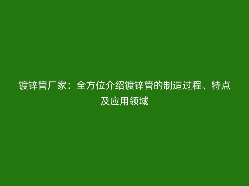 鍍鋅管廠家:全方位介紹鍍鋅管的制造過程、特點及應用領域