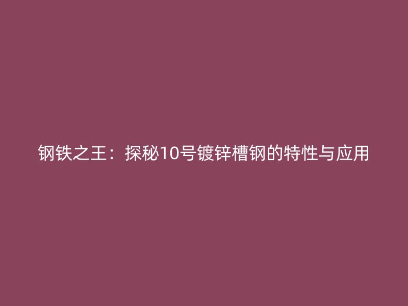 鋼鐵之王：探秘10號鍍鋅槽鋼的特性與應用