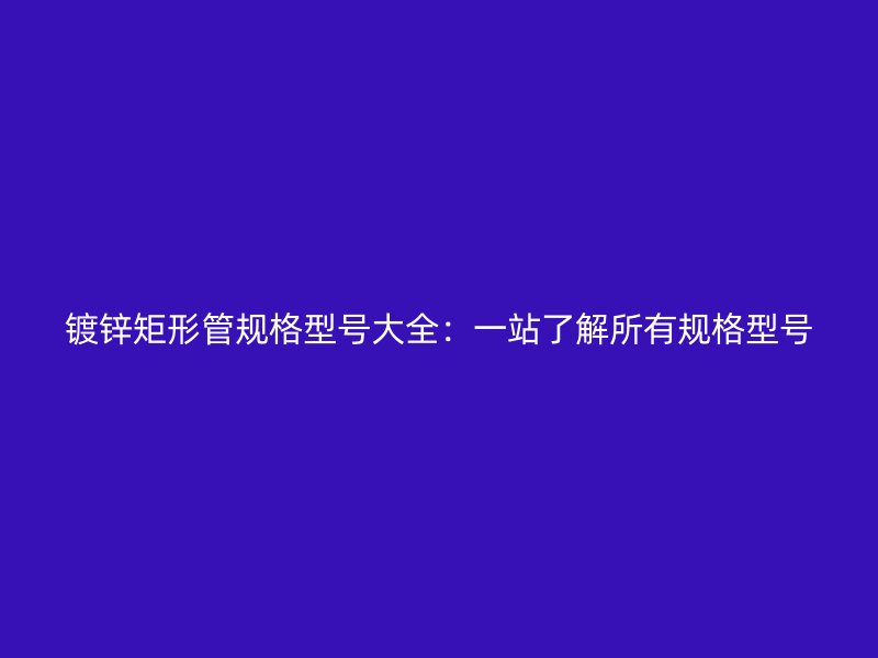 鍍鋅矩形管規格型號大全：一站了解所有規格型號